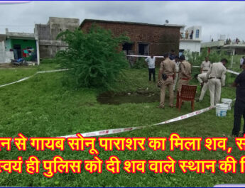 दो दिन से गायब सोनू पाराशर का मिला शव, संदिग्ध ने स्वयं ही पुलिस को दी शव वाले स्थान की टिप!